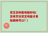 灵芝怎样做鸡翅好吃(怎样烹饪灵芝鸡翅才更加美味可口？)