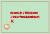 新加坡孢子粉(新加坡花粉成为城市健康新热点)