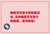 破壁灵芝孢子粉胶囊深圳_深圳破壁灵芝孢子粉胶囊，高效吸收)