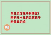 东北灵芝孢子粉便宜？网购几十元的灵芝孢子粉是真的吗