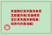 完美牌红景天西洋参灵芝胶囊作用(完美牌灵芝红景天西洋参胶囊：功效与作用详解)
