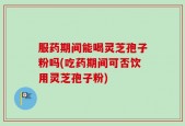 服药期间能喝灵芝孢子粉吗(吃药期间可否饮用灵芝孢子粉)