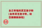 自己养殖的灵芝孢子粉(自养灵芝孢子粉，给您健康新体验)