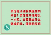 灵芝孢子油有关医生的问答？灵芝孢子油那么一小粒，主要是由什么做成的呢，值得购买吗