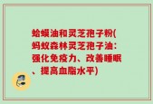 蛤蟆油和灵芝孢子粉(蚂蚁森林灵芝孢子油：强化免疫力、改善睡眠、提高血脂水平)