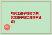 喝灵芝孢子粉的次数(灵芝孢子粉饮用频率建议)