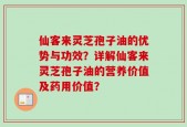 仙客来灵芝孢子油的优势与功效？详解仙客来灵芝孢子油的营养价值及药用价值？