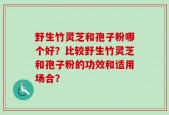 野生竹灵芝和孢子粉哪个好？比较野生竹灵芝和孢子粉的功效和适用场合？
