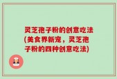 灵芝孢子粉的创意吃法(美食界新宠，灵芝孢子粉的四种创意吃法)