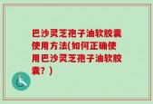 巴沙灵芝孢子油软胶囊使用方法(如何正确使用巴沙灵芝孢子油软胶囊？)