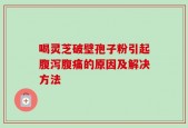 喝灵芝破壁孢子粉引起腹泻腹痛的原因及解决方法