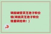 硕园破壁灵芝孢子粉价格(硕园灵芝孢子粉价格重磅抢救！)