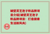 破壁灵芝孢子粉品牌项目介绍(破壁灵芝孢子粉品牌项目：打造健康生活新风尚)