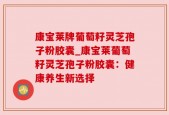 康宝莱牌葡萄籽灵芝孢子粉胶囊_康宝莱葡萄籽灵芝孢子粉胶囊：健康养生新选择