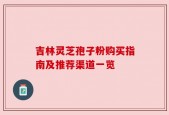 吉林灵芝孢子粉购买指南及推荐渠道一览