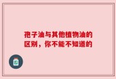 孢子油与其他植物油的区别，你不能不知道的