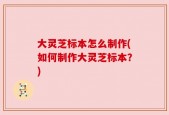 大灵芝标本怎么制作(如何制作大灵芝标本？)