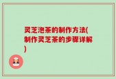 灵芝泡茶的制作方法(制作灵芝茶的步骤详解)
