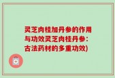 灵芝肉桂加丹参的作用与功效灵芝肉桂丹参：古法药材的多重功效)