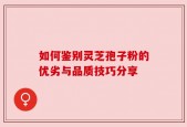 如何鉴别灵芝孢子粉的优劣与品质技巧分享