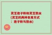 灵芝孢子粉和灵芝熬水(灵芝的两种食用方式：孢子粉与熬水)