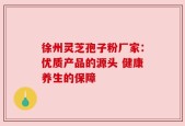 徐州灵芝孢子粉厂家：优质产品的源头 健康养生的保障