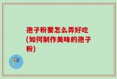孢子粉要怎么弄好吃 (如何制作美味的孢子粉)