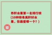 养肝水果第一名排行榜(10种排毒美肝好水果，你最爱哪一个？)