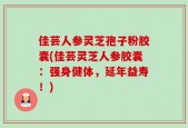 佳芸人参灵芝孢子粉胶囊(佳芸灵芝人参胶囊：强身健体，延年益寿！)