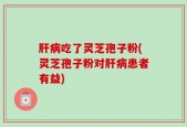 肝病吃了灵芝孢子粉(灵芝孢子粉对肝病患者有益)