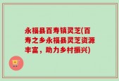 永福县百寿镇灵芝(百寿之乡永福县灵芝资源丰富，助力乡村振兴)