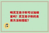 喝灵芝孢子粉可以加蜂蜜吗？灵芝孢子粉的食用方法和搭配？
