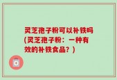 灵芝孢子粉可以补铁吗(灵芝孢子粉：一种有效的补铁食品？)