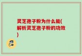 灵芝孢子粉为什么能(解析灵芝孢子粉的功效)
