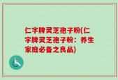 仁字牌灵芝孢子粉(仁字牌灵芝孢子粉：养生家庭必备之良品)