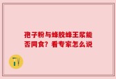 孢子粉与蜂胶蜂王浆能否同食？看专家怎么说