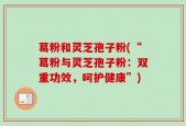 葛粉和灵芝孢子粉(“葛粉与灵芝孢子粉：双重功效，呵护健康”)