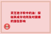灵芝孢子粉中的油：探秘其成分功效及对健康的潜在影响