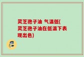 灵芝孢子油 气温低(灵芝孢子油在低温下表现出色)