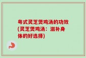 粤式灵芝煲鸡汤的功效(灵芝煲鸡汤：滋补身体的好选择)