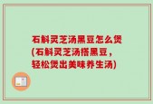 石斛灵芝汤黑豆怎么煲(石斛灵芝汤搭黑豆，轻松煲出美味养生汤)