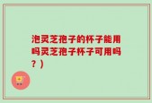 泡灵芝孢子的杯子能用吗灵芝孢子杯子可用吗？)