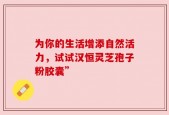 为你的生活增添自然活力，试试汉恒灵芝孢子粉胶囊”