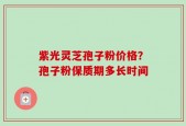 紫光灵芝孢子粉价格？孢子粉保质期多长时间