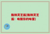 酸辣灵芝酱(酸辣灵芝酱：唤醒你的味蕾)