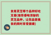 食用灵芝哪个品种好吃又香(推荐香味浓郁的灵芝品种，让你品尝美食的同时享受健康)