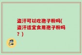盗汗可以吃孢子粉吗(盗汗适宜食用孢子粉吗？)