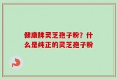 健康牌灵芝孢子粉？什么是纯正的灵芝孢子粉