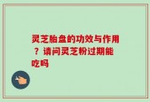 灵芝胎盘的功效与作用 ？请问灵芝粉过期能吃吗