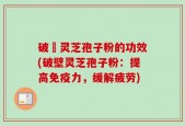 破礸灵芝孢子粉的功效(破壁灵芝孢子粉：提高免疫力，缓解疲劳)